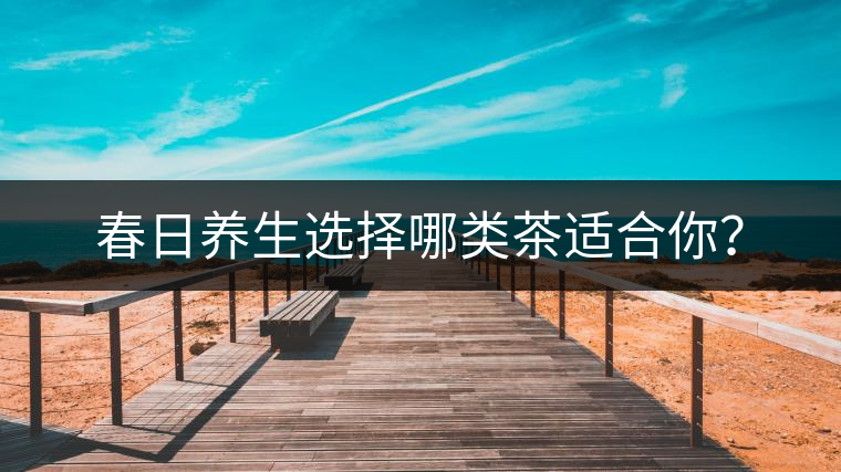 春日養(yǎng)生選擇哪類茶適合你？