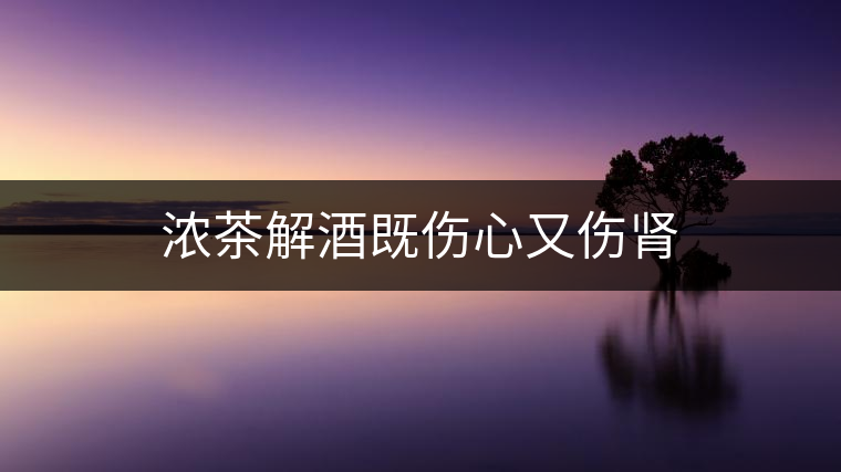 濃茶解酒既傷心又傷腎