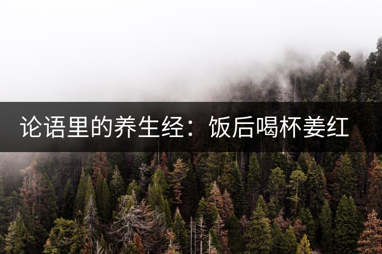 論語里的養(yǎng)生經(jīng)：飯后喝杯姜紅茶驅(qū)寒養(yǎng)胃