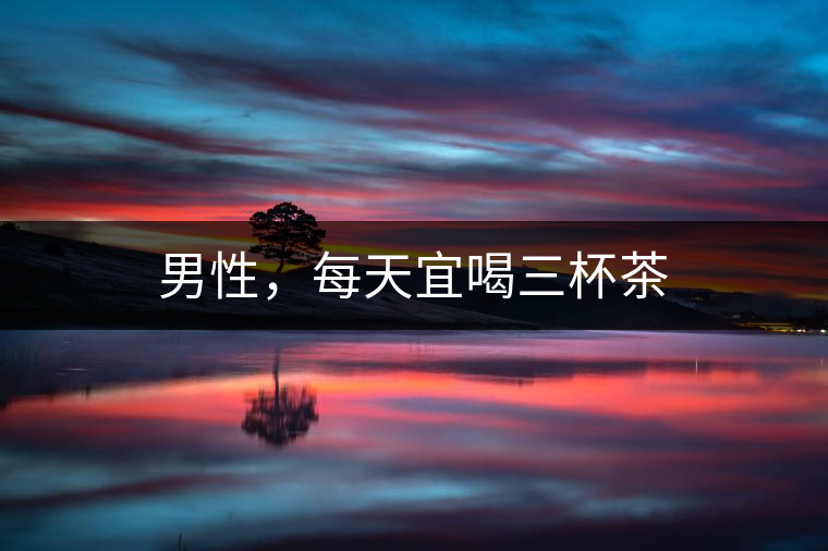 男性，每天宜喝三杯茶