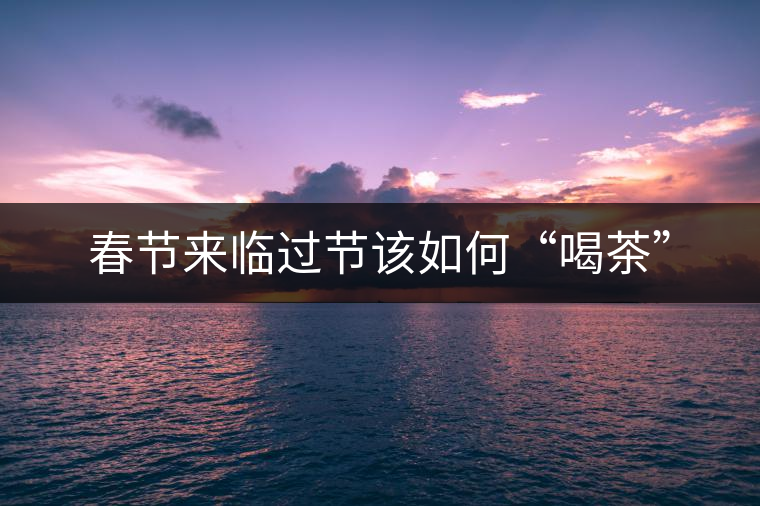 春節(jié)來臨過節(jié)該如何“喝茶”