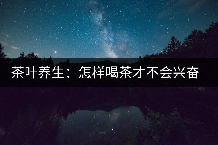 茶葉養(yǎng)生：怎樣喝茶才不會(huì)興奮失眠？