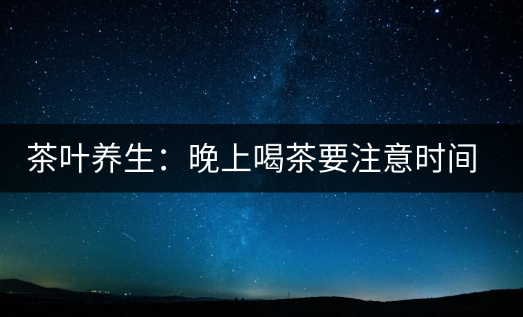 茶葉養(yǎng)生:晚上喝茶要注意時間和方法 茶葉養(yǎng)生:晚上喝茶要注意時間和方法