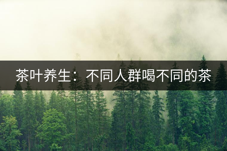 茶葉養(yǎng)生：不同人群喝不同的茶