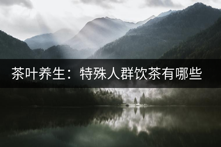 茶葉養(yǎng)生：特殊人群飲茶有哪些禁忌？
