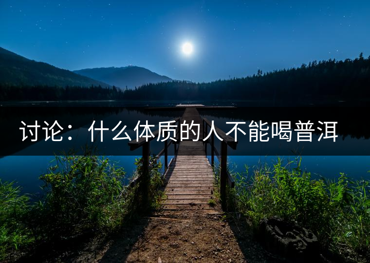 討論：什么體質(zhì)的人不能喝普洱茶呢？為什么？