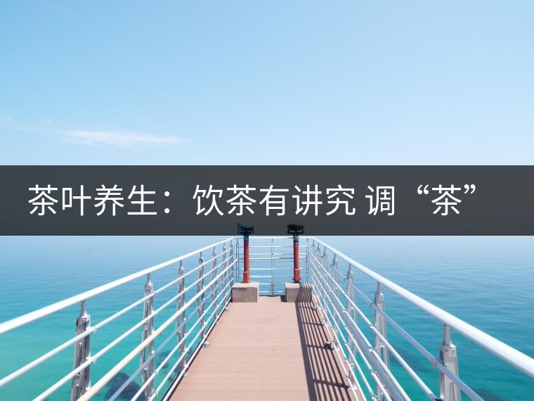 茶葉養(yǎng)生：飲茶有講究 調(diào)“茶”5個(gè)致命區(qū)