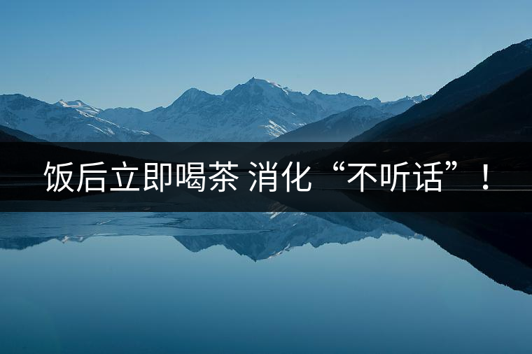 飯后立即喝茶 消化“不聽話”！