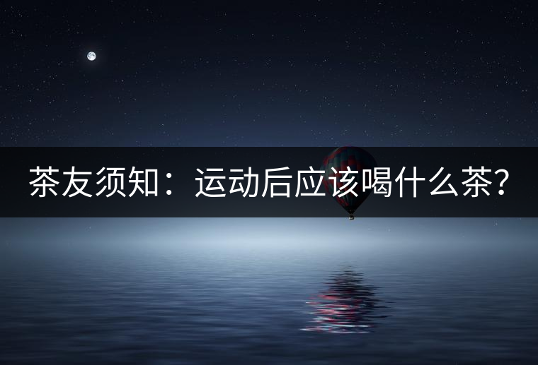 茶友須知：運(yùn)動(dòng)后應(yīng)該喝什么茶？