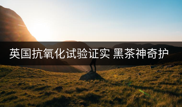 英國抗氧化試驗(yàn)證實(shí) 黑茶神奇護(hù)膚功效 英國抗氧化試驗(yàn)證實(shí) 黑茶神奇護(hù)膚功效