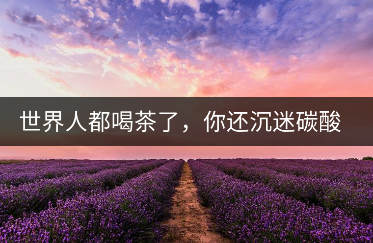 世界人都喝茶了，你還沉迷碳酸飲料？