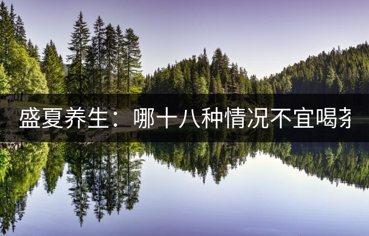 盛夏養(yǎng)生：哪十八種情況不宜喝茶？
