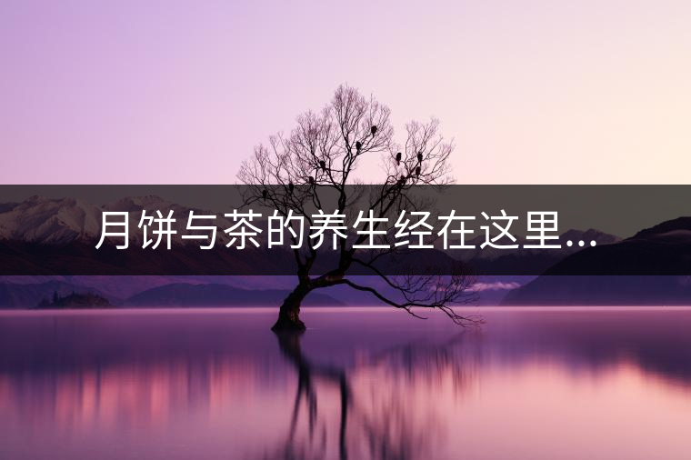 月餅與茶的養(yǎng)生經(jīng)在這里...
