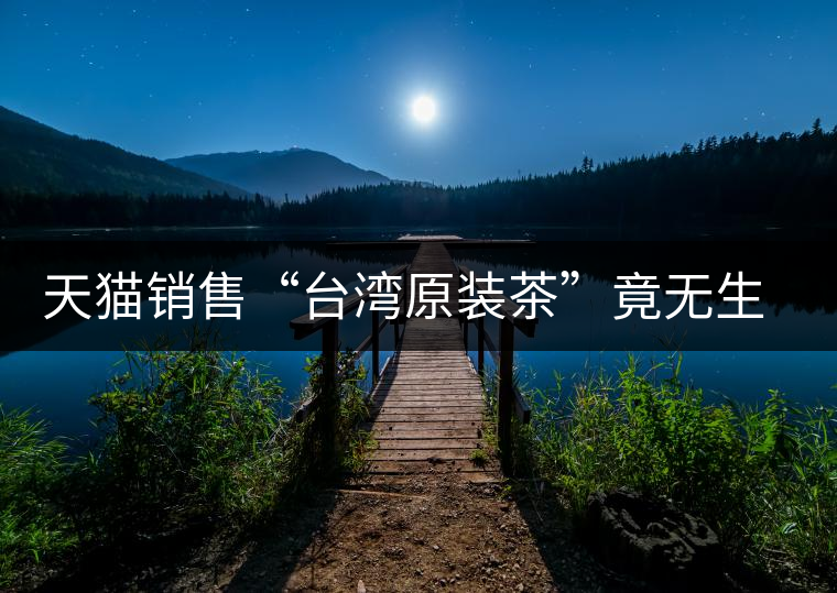 天貓銷售“臺(tái)灣原裝茶”竟無(wú)生產(chǎn)日期 天貓銷售“臺(tái)灣原裝茶”竟無(wú)生產(chǎn)日期