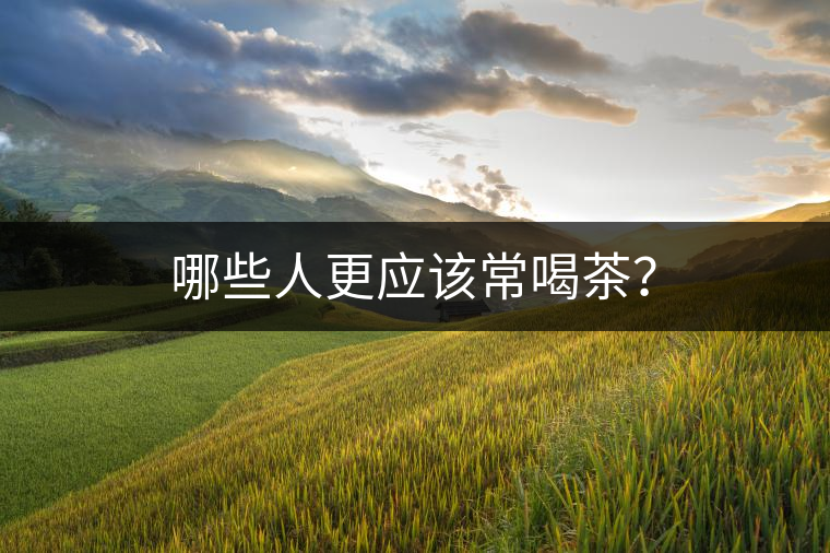 哪些人更應(yīng)該常喝茶？