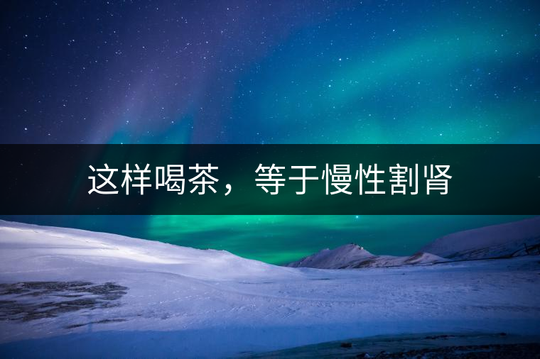 這樣喝茶，等于慢性割腎