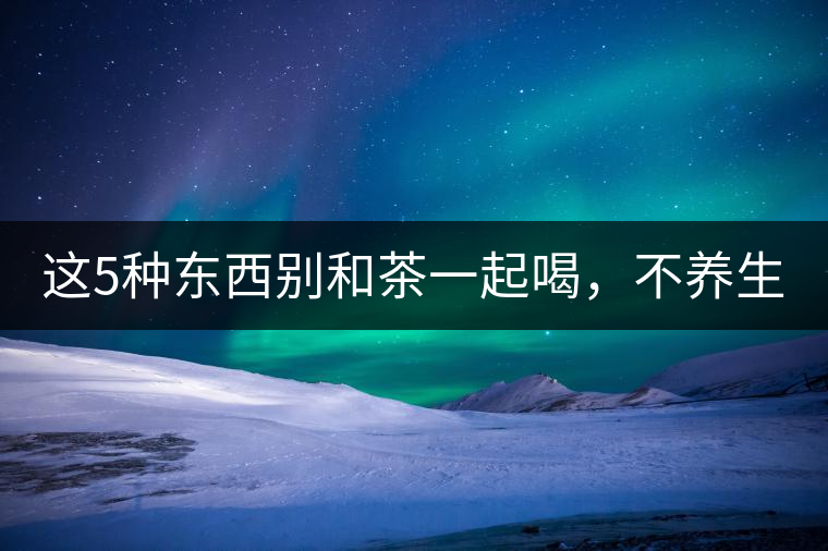 這5種東西別和茶一起喝，不養(yǎng)生還有危害！
