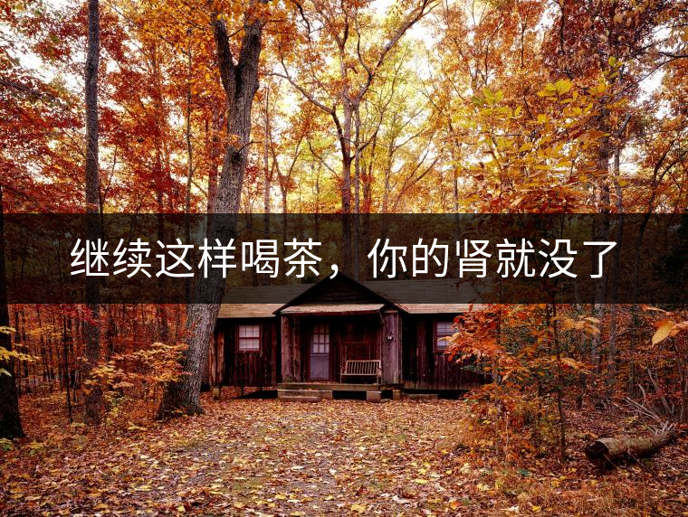 繼續(xù)這樣喝茶，你的腎就沒了
