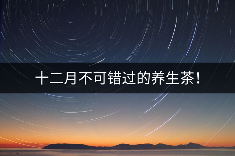 十二月不可錯過的養(yǎng)生茶！