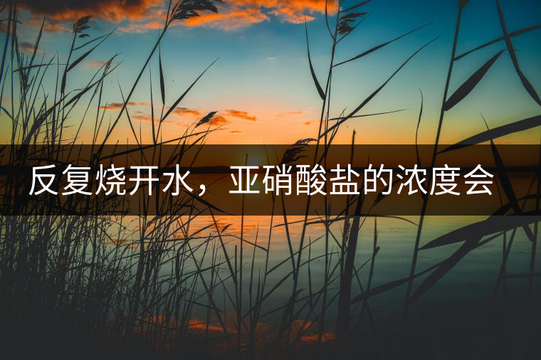 反復(fù)燒開水，亞硝酸鹽的濃度會有多大的變化？