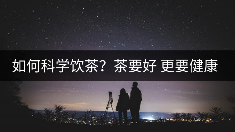 如何科學飲茶？茶要好 更要健康 避免這些誤區(qū)!