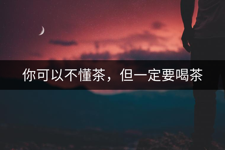 你可以不懂茶，但一定要喝茶