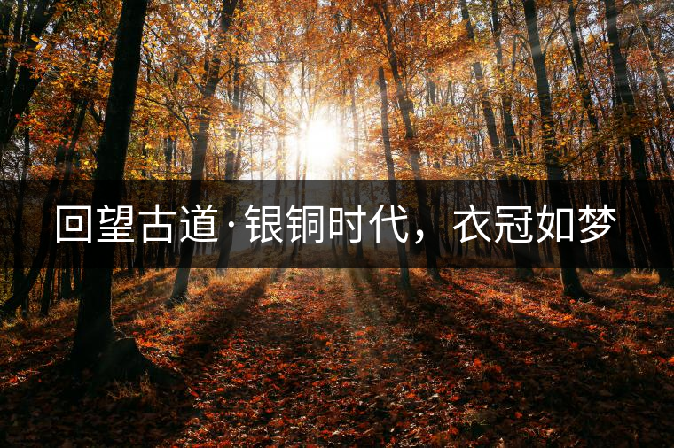 回望古道·銀銅時代，衣冠如夢