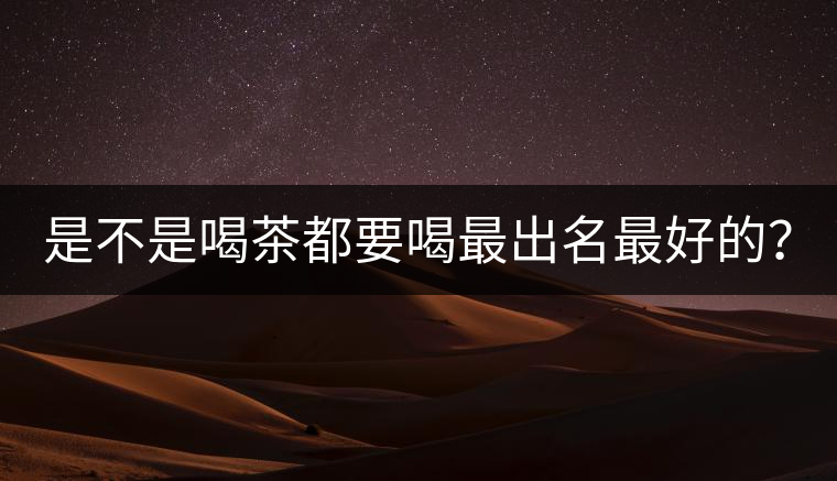 是不是喝茶都要喝最出名最好的？
