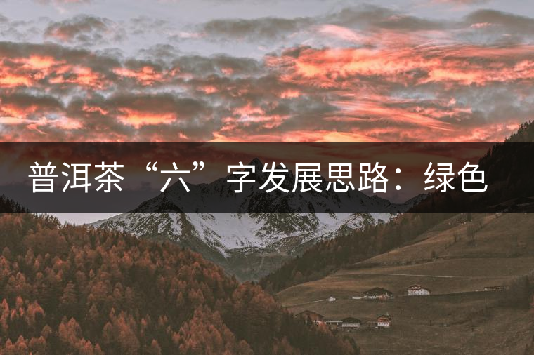普洱茶“六”字發(fā)展思路：綠色、健康、創(chuàng)新
