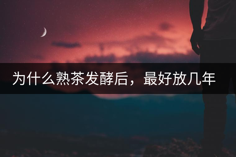 為什么熟茶發(fā)酵后，最好放幾年再喝？