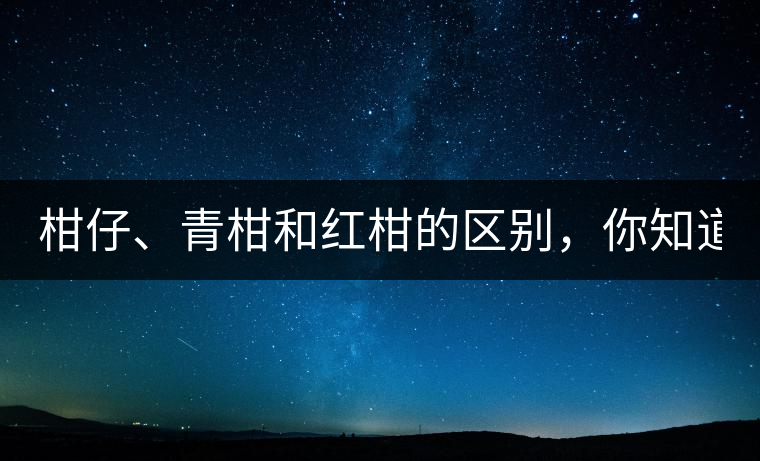 柑仔、青柑和紅柑的區(qū)別，你知道嗎？