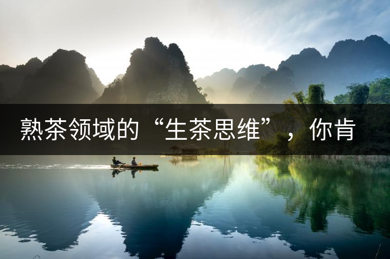 熟茶領(lǐng)域的“生茶思維”，你肯定中過招？
