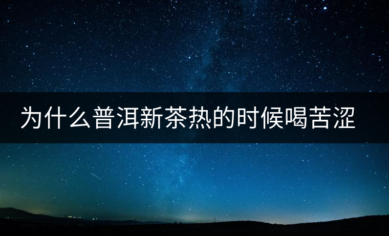 為什么普洱新茶熱的時(shí)候喝苦澀，溫的時(shí)候回甘？