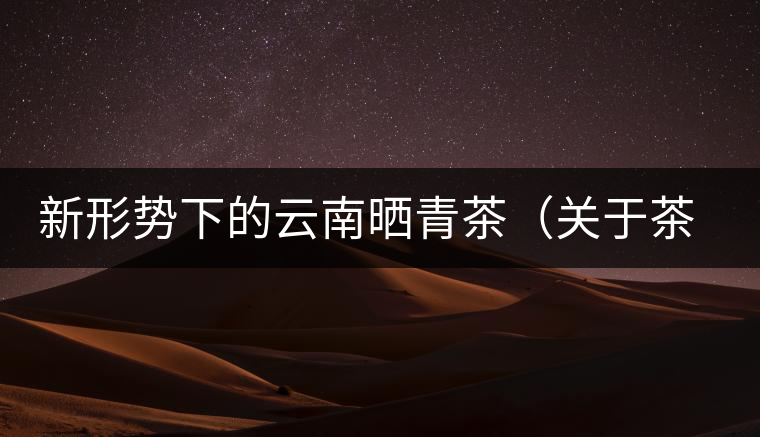 新形勢下的云南曬青茶（關于茶葉、茶樹專業(yè)數(shù)據(jù)深度綜合剖析）