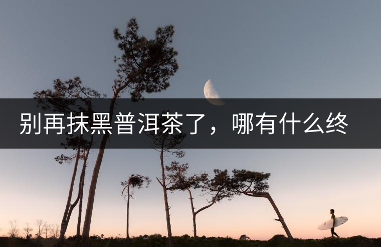 別再抹黑普洱茶了，哪有什么終結者