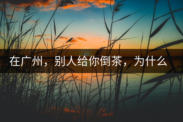 在廣州，別人給你倒茶，為什么要敲三下桌面？不懂別亂敲！