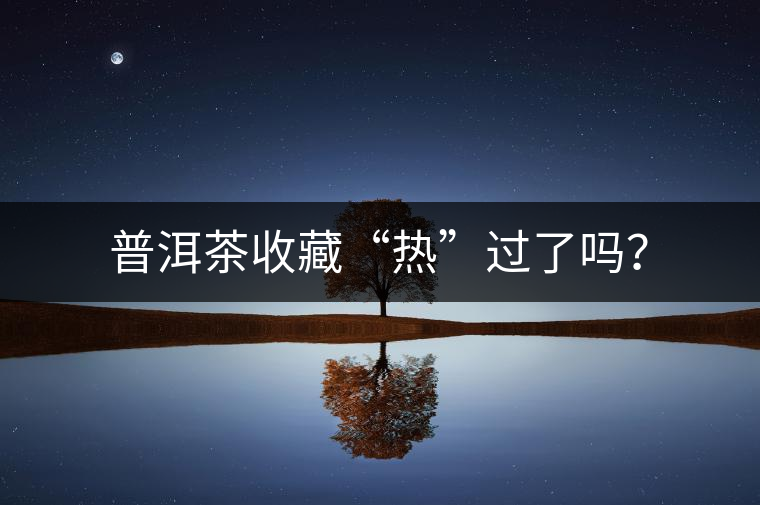 普洱茶收藏“熱”過了嗎？