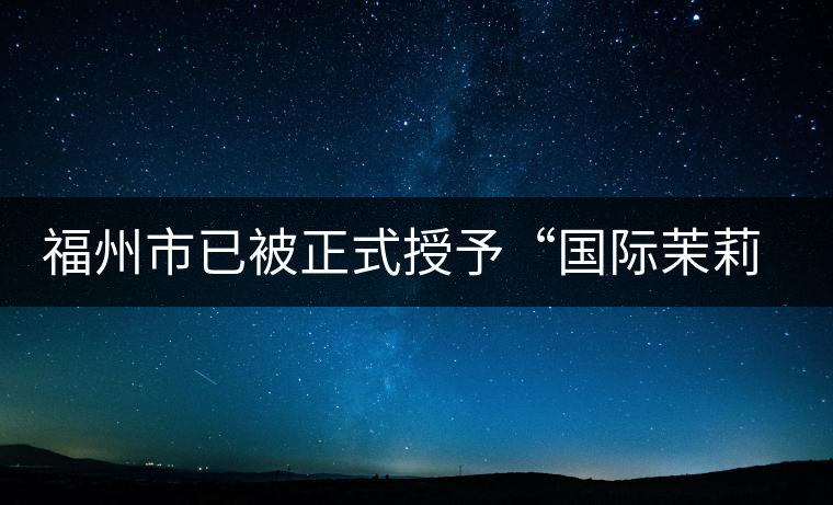 福州市已被正式授予“國(guó)際茉莉花茶發(fā)源地”稱號(hào) 福州市已被正式授予“國(guó)際茉莉花茶發(fā)源地”稱號(hào)
