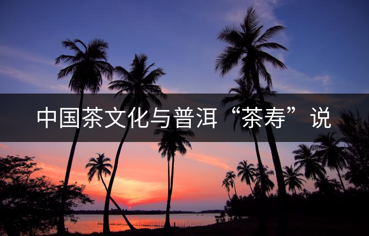 中國茶文化與普洱“茶壽”說 中國茶文化與普洱“茶壽”說