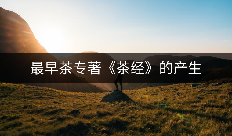 最早茶專(zhuān)著《茶經(jīng)》的產(chǎn)生