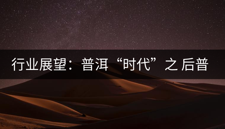 行業(yè)展望：普洱“時代”之 后普洱時代