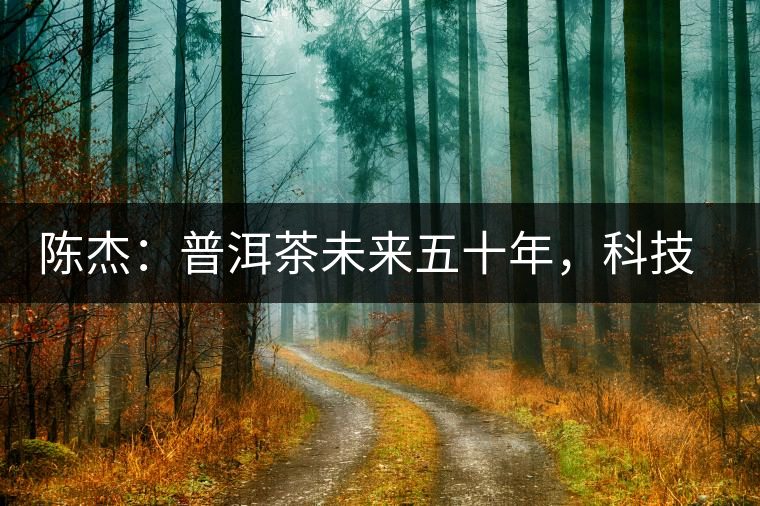 陳杰：普洱茶未來(lái)五十年，科技面臨的七項(xiàng)突破（二）