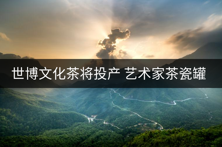 世博文化茶將投產(chǎn) 藝術(shù)家茶瓷罐上作畫(huà)題詞