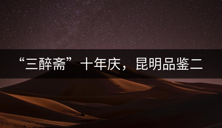 “三醉齋”十年慶，昆明品鑒二十多款普洱茶