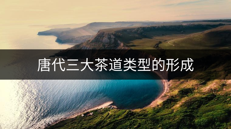 唐代三大茶道類型的形成 唐代三大茶道類型的形成
