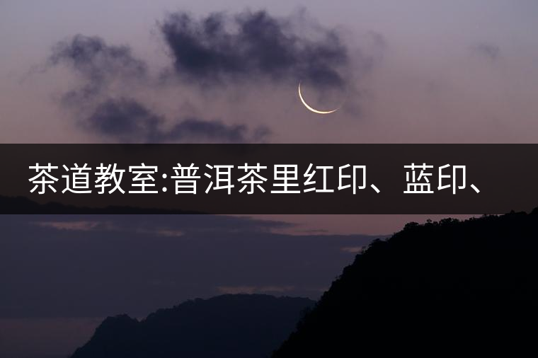 茶道教室:普洱茶里紅印、藍(lán)印、黃印代表什么?
