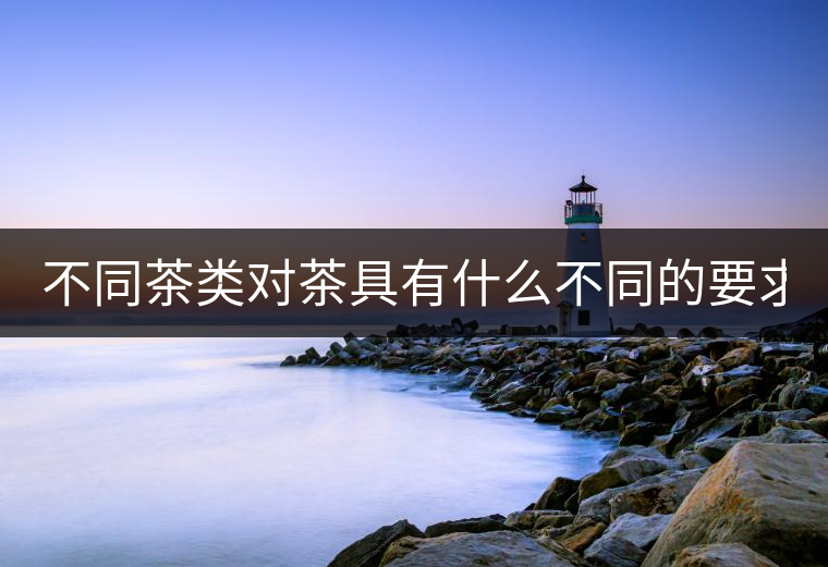 不同茶類對茶具有什么不同的要求？