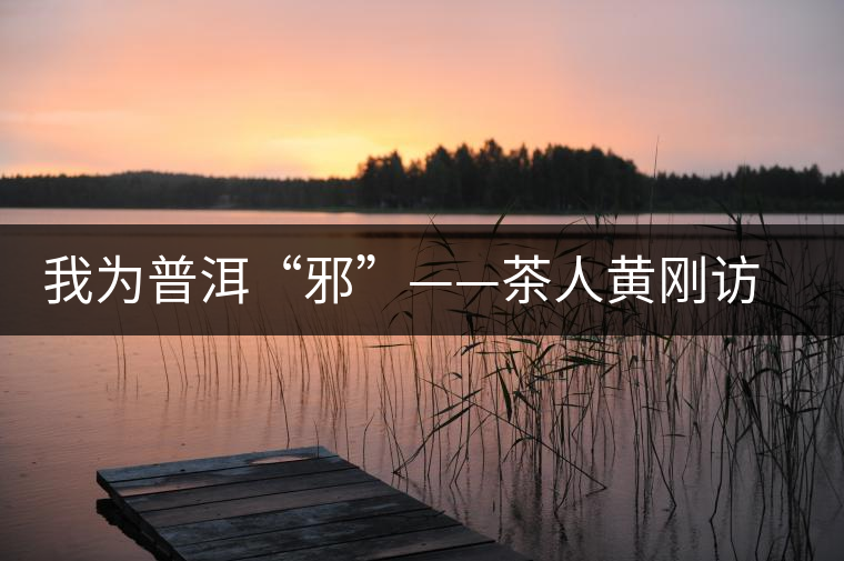 我為普洱“邪”——茶人黃剛訪談