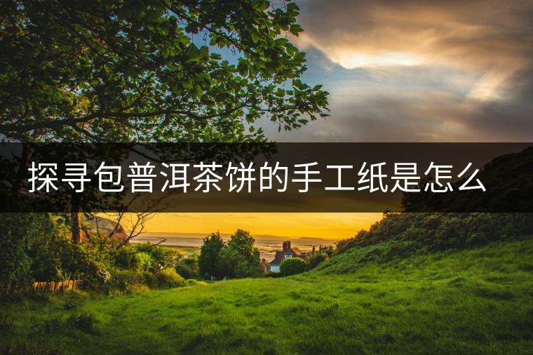 探尋包普洱茶餅的手工紙是怎么做成的？