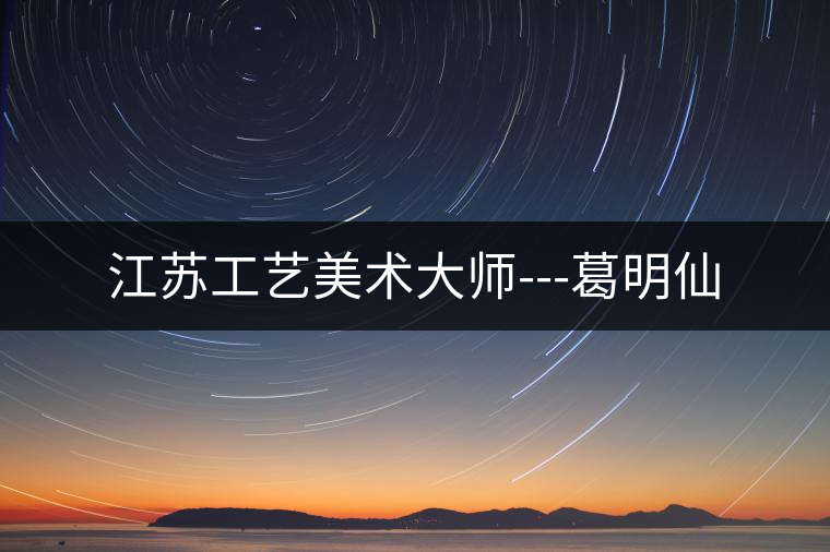 江蘇工藝美術(shù)大師---葛明仙